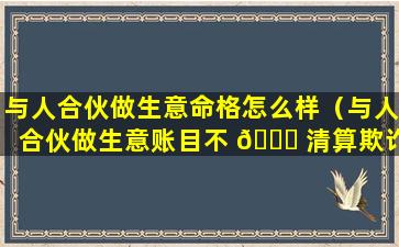 与人合伙做生意命格怎么样（与人合伙做生意账目不 🐛 清算欺诈 🐳 吗）